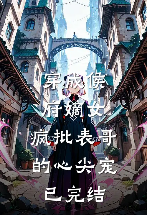 穿成侯府嫡女，疯批表哥的心尖宠已完结