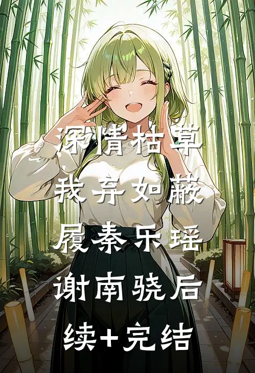 深情枯草，我弃如蔽履秦乐瑶谢南骁后续+完结
