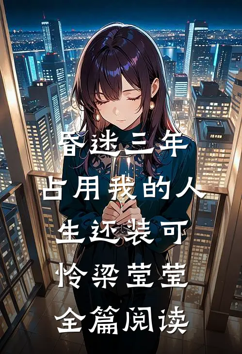昏迷三年，占用我的人生还装可怜梁莹莹全篇阅读