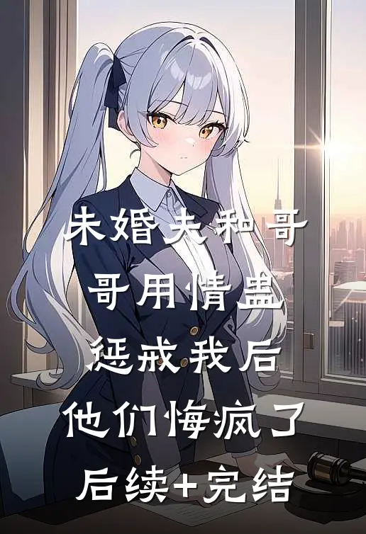 未婚夫和哥哥用情蛊惩戒我后，他们悔疯了后续+完结