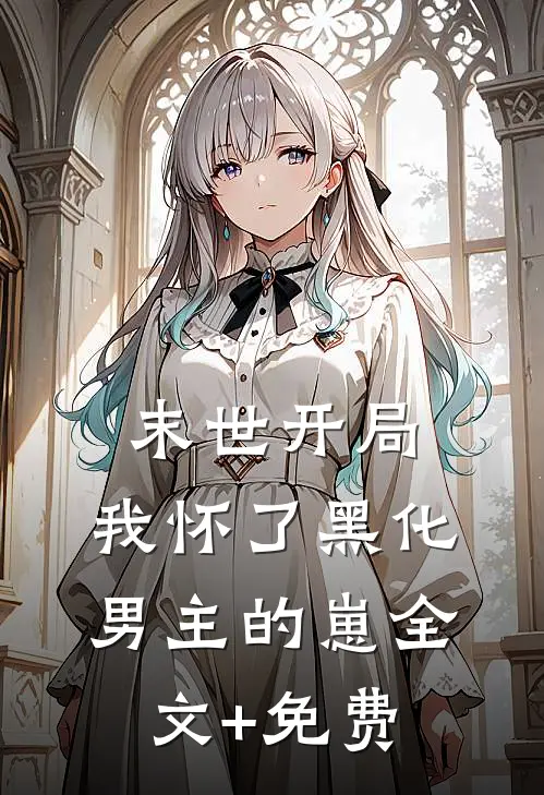 末世开局：我怀了黑化男主的崽全文+免费