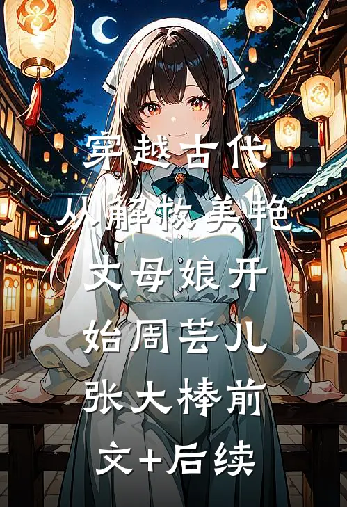 穿越古代，从解救美艳丈母娘开始周芸儿张大棒前文+后续
