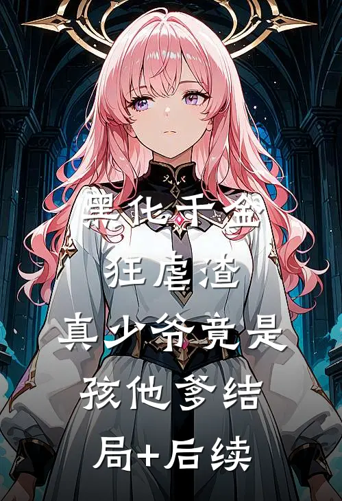 黑化千金狂虐渣，真少爷竟是孩他爹结局+后续