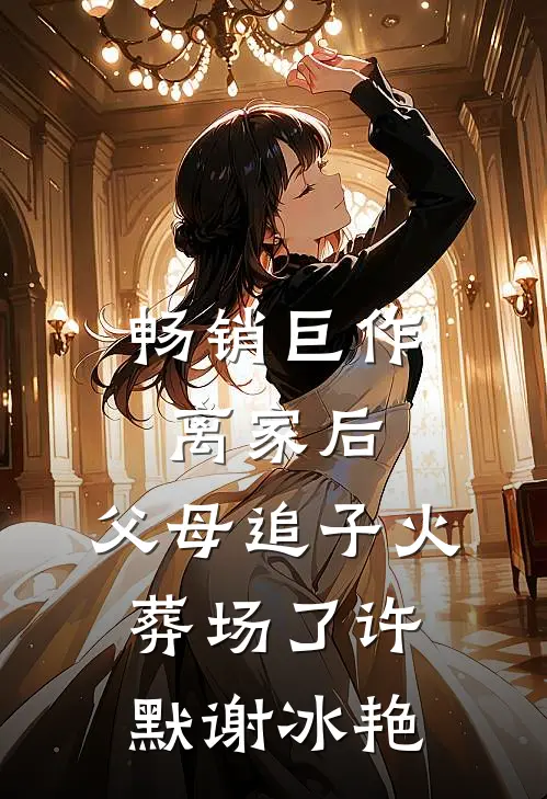 畅销巨作离家后，父母追子火葬场了许默谢冰艳