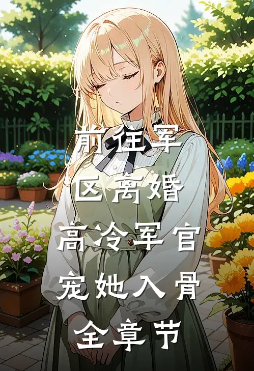 前往军区离婚，高冷军官宠她入骨全章节
