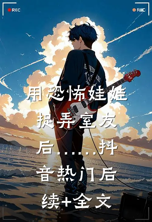 用恐怖娃娃捉弄室友后……抖音热门后续+全文
