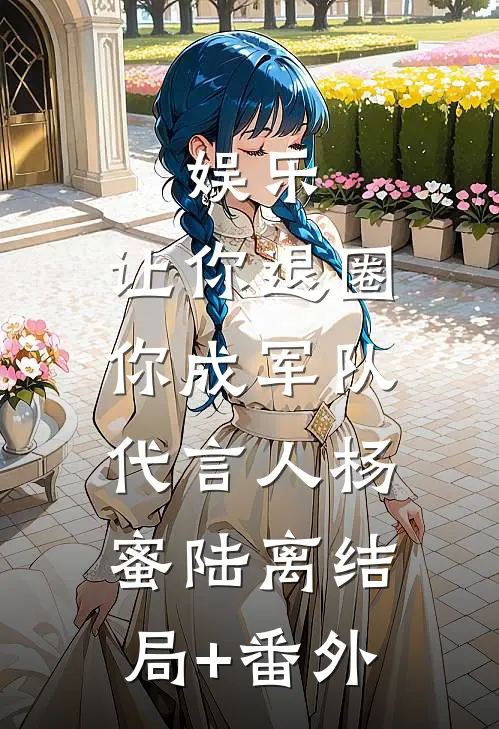 娱乐：让你退圈，你成军队代言人杨蜜陆离结局+番外