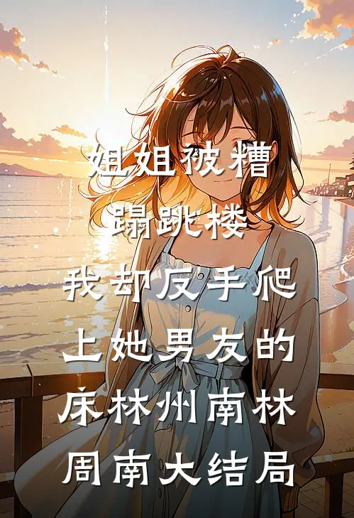 姐姐被糟蹋跳楼，我却反手爬上她男友的床林州南林周南大结局