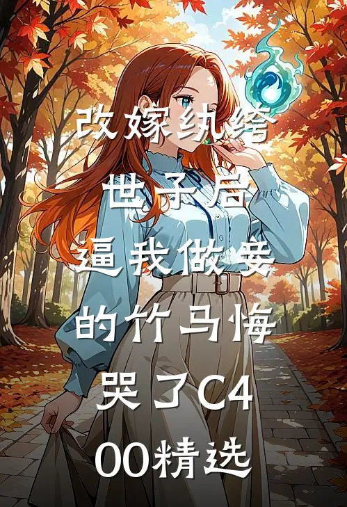 改嫁纨绔世子后，逼我做妾的竹马悔哭了C400精选