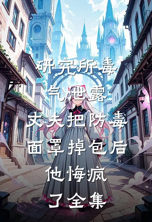 研究所毒气泄露，丈夫把防毒面罩掉包后，他悔疯了全集