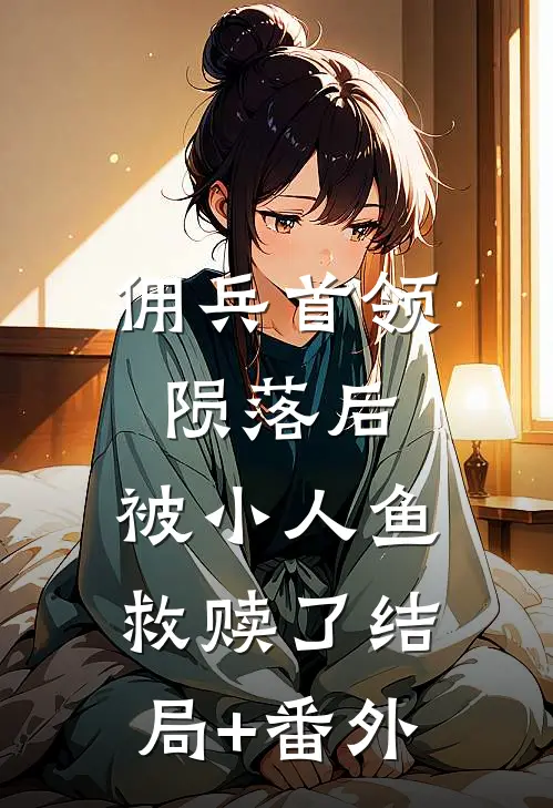 佣兵首领陨落后，被小人鱼救赎了结局+番外