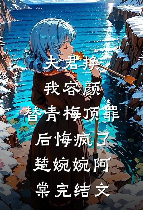 夫君换我容颜，替青梅顶罪后悔疯了楚婉婉阿棠完结文