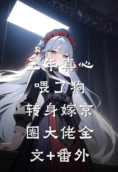 三年真心喂了狗，转身嫁京圈大佬全文+番外