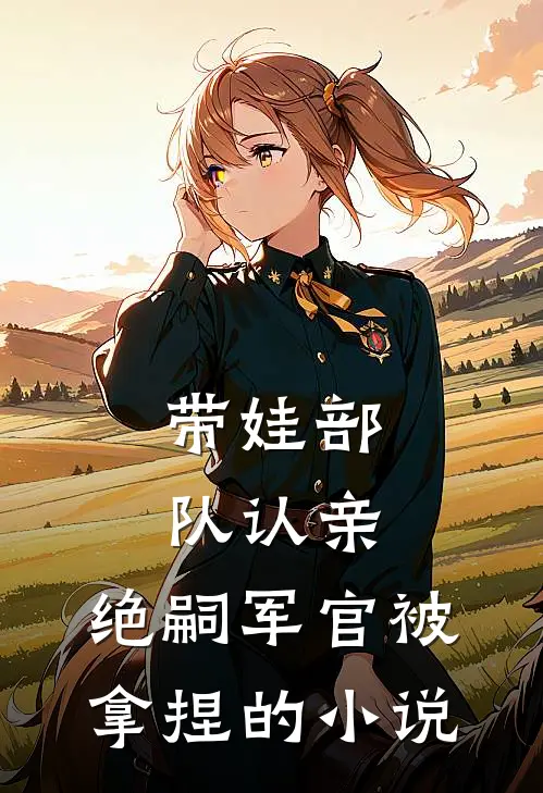 带娃部队认亲，绝嗣军官被拿捏的小说