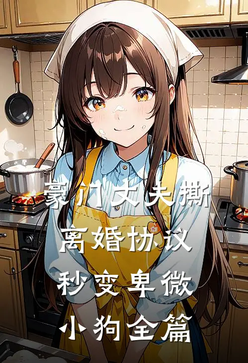 豪门丈夫撕离婚协议，秒变卑微小狗全篇