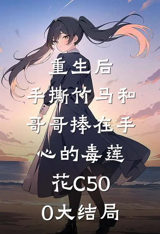 重生后，手撕竹马和哥哥捧在手心的毒莲花C500大结局