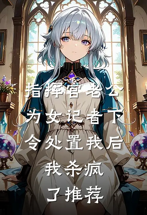 指挥官老公为女记者下令处置我后，我杀疯了推荐