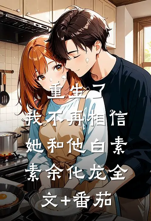 重生了，我不再相信她和他白素素余化龙全文+番茄