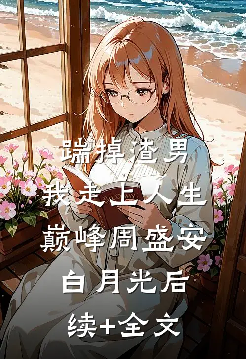 踹掉渣男，我走上人生巅峰周盛安白月光后续+全文