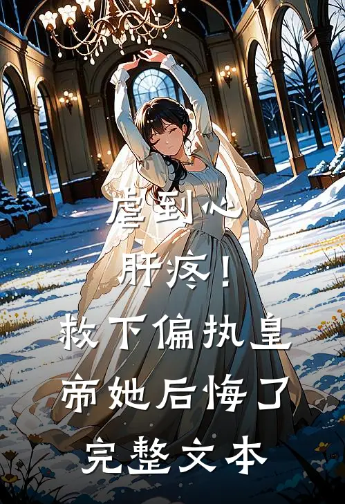 虐到心肝疼！救下偏执皇帝她后悔了完整文本