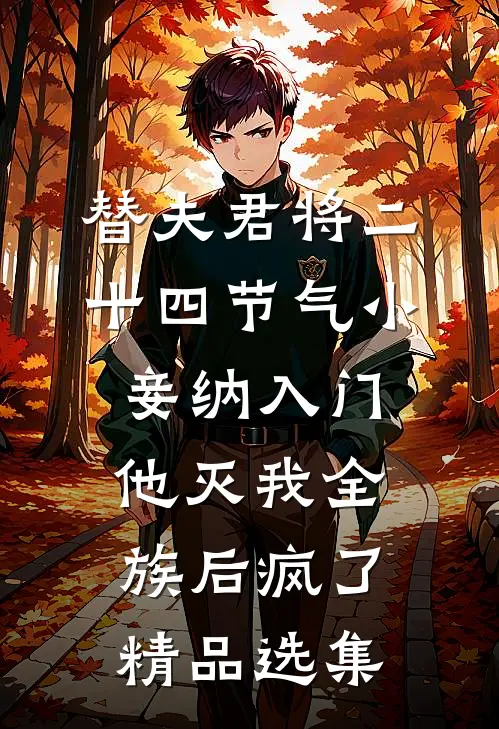 替夫君将二十四节气小妾纳入门，他灭我全族后疯了精品选集