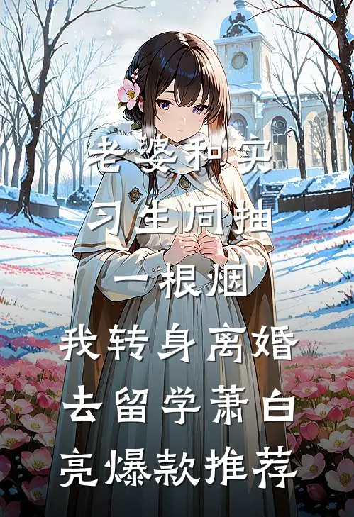 老婆和实习生同抽一根烟，我转身离婚去留学萧白亮爆款推荐