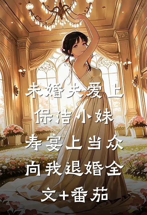 未婚夫爱上保洁小妹，寿宴上当众向我退婚全文+番茄