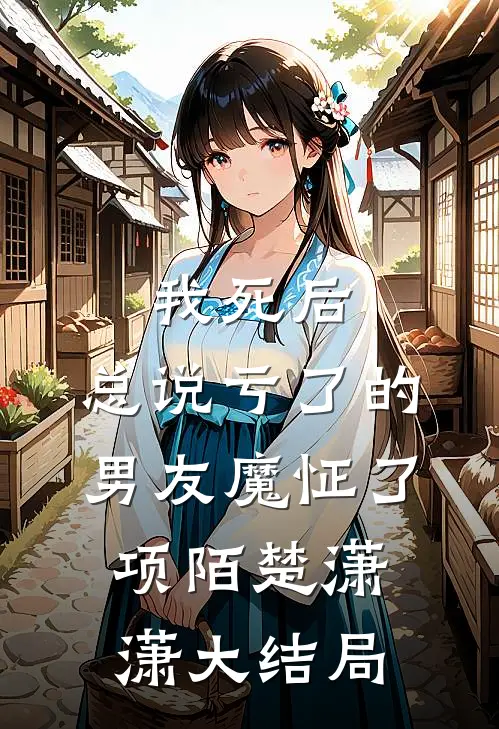 我死后，总说亏了的男友魔怔了项陌楚潇潇大结局