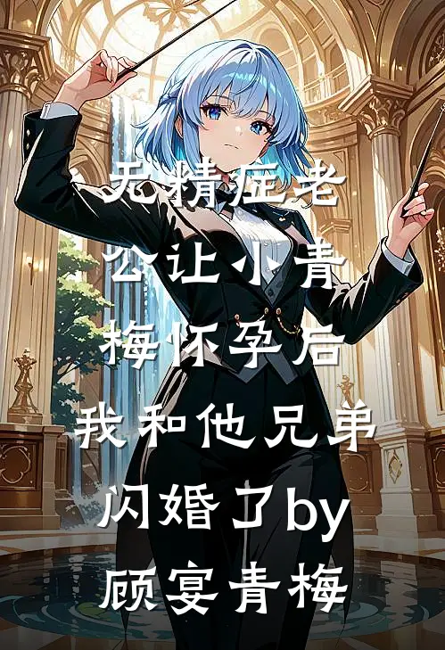 无精症老公让小青梅怀孕后，我和他兄弟闪婚了by顾宴青梅