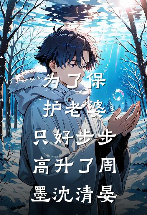 为了保护老婆，只好步步高升了周墨沈清晏