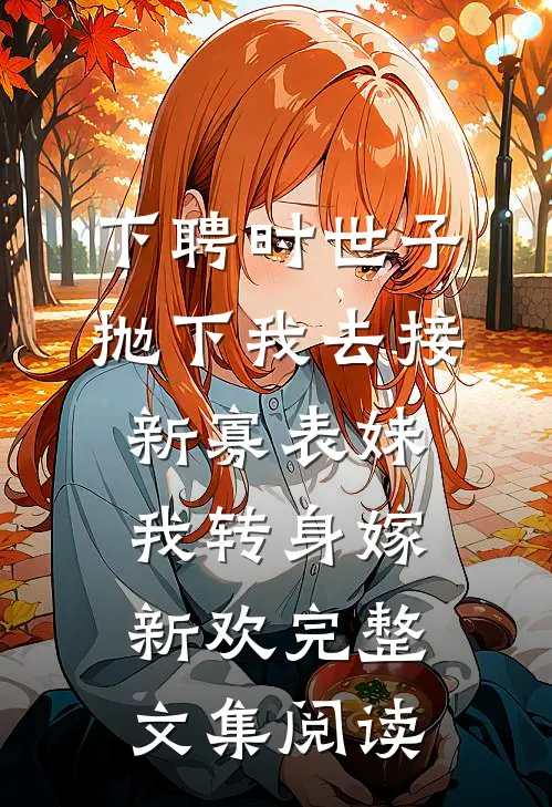 下聘时世子抛下我去接新寡表妹，我转身嫁新欢完整文集阅读