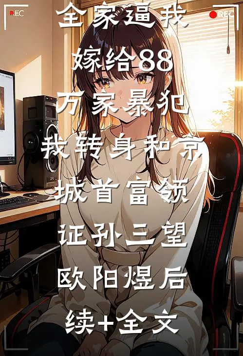 全家逼我嫁给88万家暴犯，我转身和京城首富领证孙三望欧阳煜后续+全文