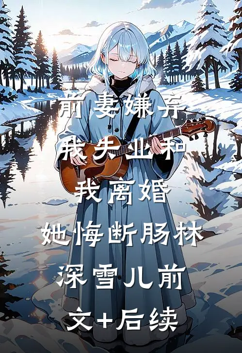 前妻嫌弃我失业和我离婚，她悔断肠林深雪儿前文+后续