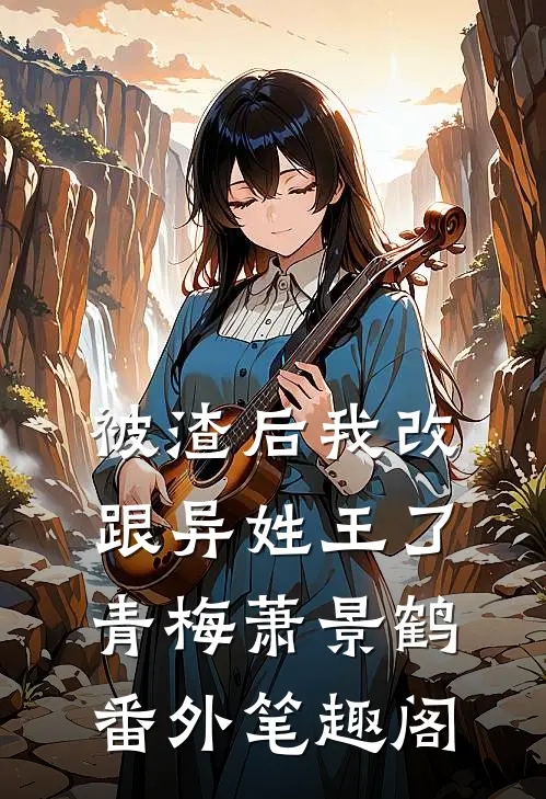 被渣后我改跟异姓王了：青梅萧景鹤番外笔趣阁