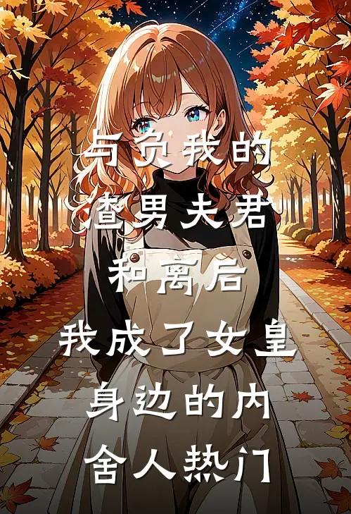 与负我的渣男夫君和离后，我成了女皇身边的内舍人热门