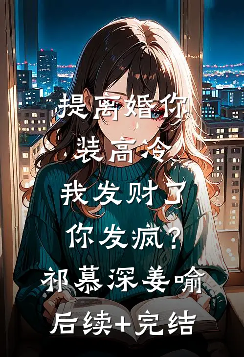 提离婚你装高冷，我发财了你发疯？祁慕深姜喻后续+完结