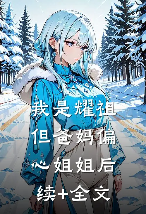 我是耀祖，但爸妈偏心姐姐后续+全文