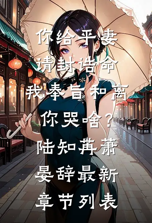 你给平妻请封诰命，我奉旨和离你哭啥？陆知苒萧晏辞最新章节列表