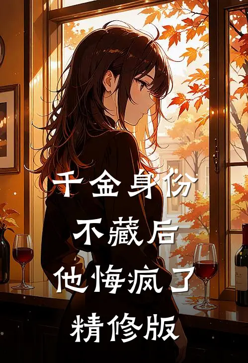 千金身份不藏后，他悔疯了精修版