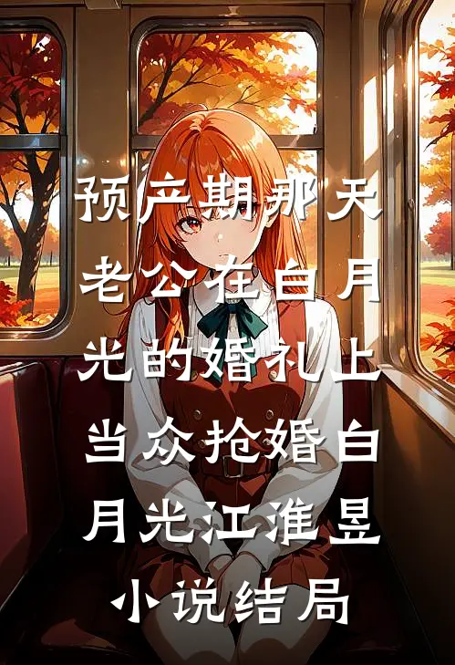 预产期那天，老公在白月光的婚礼上当众抢婚白月光江淮昱小说结局