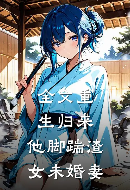 全文重生归来，他脚踹渣女未婚妻