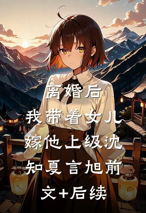 离婚后，我带着女儿嫁他上级沈知夏言旭前文+后续