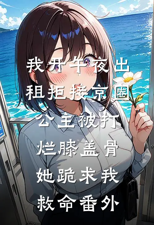 我开午夜出租拒接京圈公主被打烂膝盖骨，她跪求我救命番外