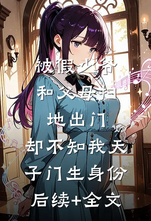 被假少爷和父母扫地出门，却不知我天子门生身份后续+全文