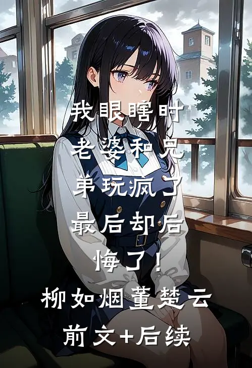 我眼瞎时老婆和兄弟玩疯了，最后却后悔了！柳如烟董楚云前文+后续