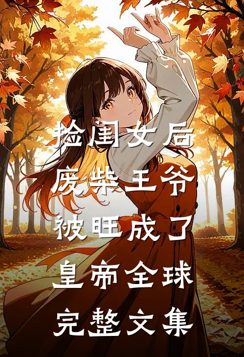 捡闺女后，废柴王爷被旺成了皇帝全球完整文集