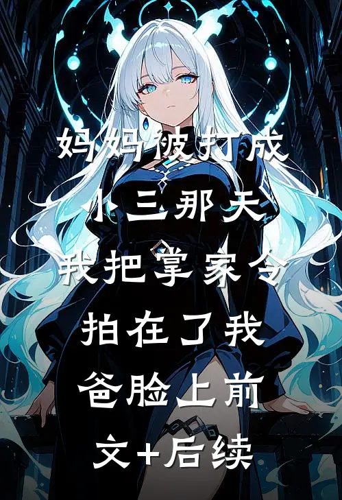 妈妈被打成小三那天，我把掌家令拍在了我爸脸上前文+后续