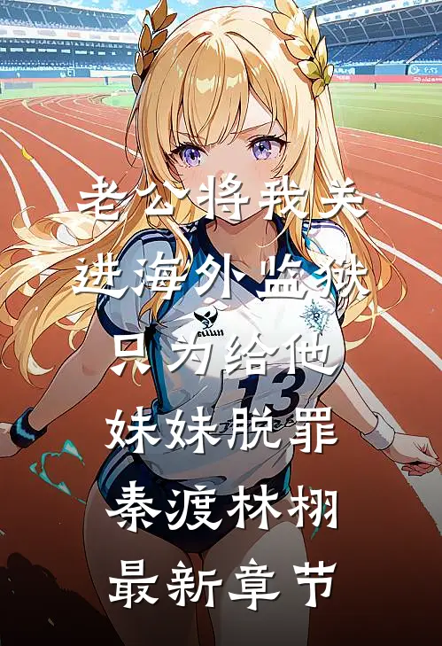 老公将我关进海外监狱，只为给他妹妹脱罪秦渡林栩最新章节