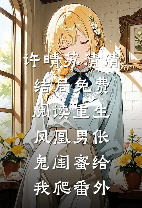 许晴苏清清结局免费阅读重生凤凰男伥鬼闺蜜给我爬番外
