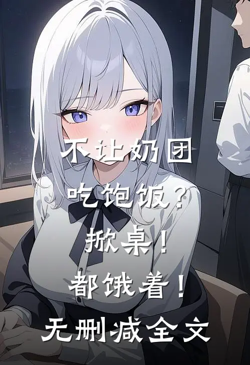 不让奶团吃饱饭？掀桌！都饿着！无删减全文